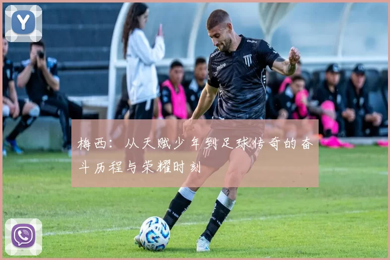 梅西：从天赋少年到足球传奇的奋斗历程与荣耀时刻