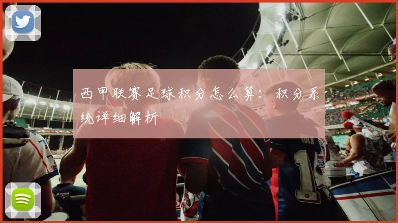 西甲联赛足球积分怎么算：积分系统详细解析