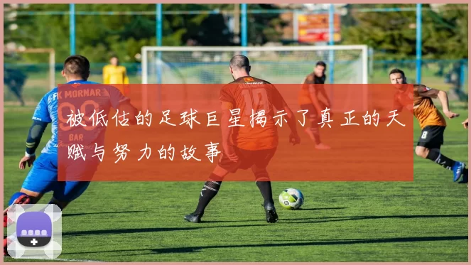 被低估的足球巨星揭示了真正的天赋与努力的故事
