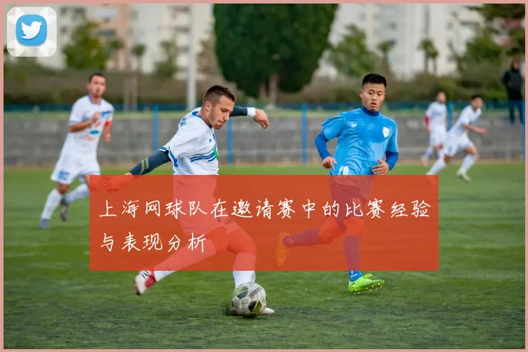 上海网球队在邀请赛中的比赛经验与表现分析