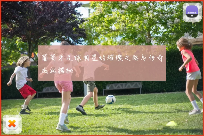 葡萄牙足球明星的璀璨之路与传奇成就揭秘