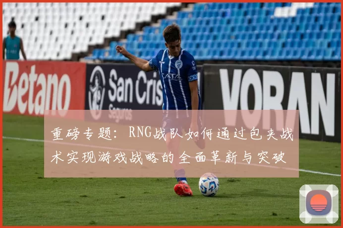 重磅专题：RNG战队如何通过包夹战术实现游戏战略的全面革新与突破