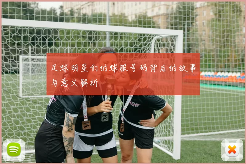 足球明星们的球服号码背后的故事与意义解析