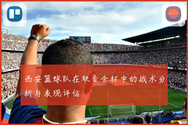 西安篮球队在联合会杯中的战术分析与表现评估
