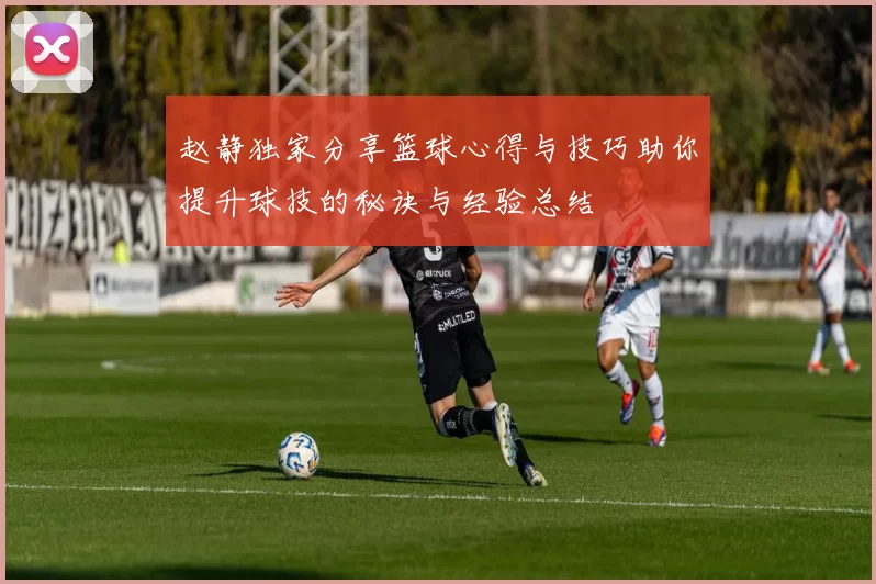 赵静独家分享篮球心得与技巧助你提升球技的秘诀与经验总结