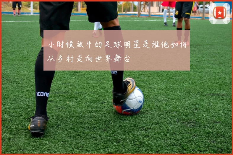 小时候放牛的足球明星是谁他如何从乡村走向世界舞台