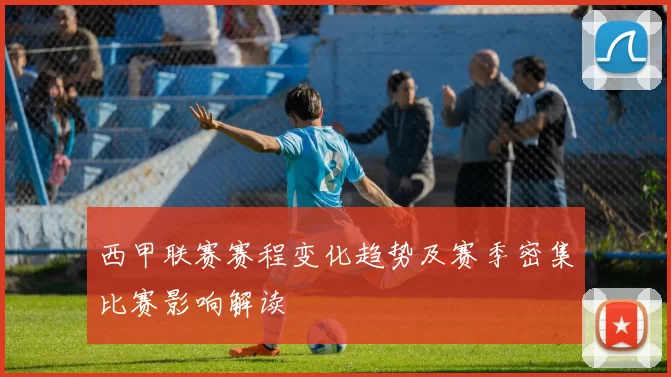 西甲联赛赛程变化趋势及赛季密集比赛影响解读