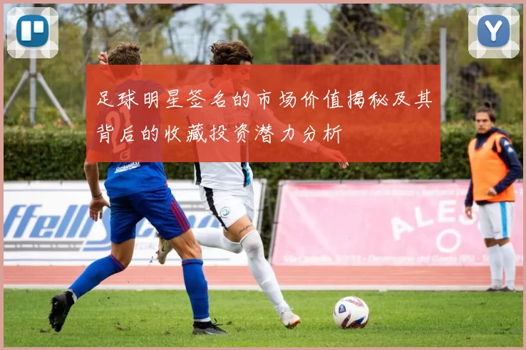 足球明星签名的市场价值揭秘及其背后的收藏投资潜力分析