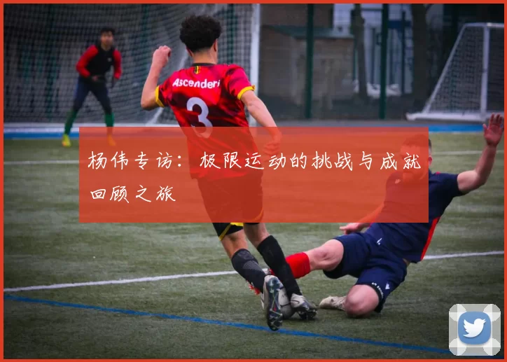 杨伟专访：极限运动的挑战与成就回顾之旅