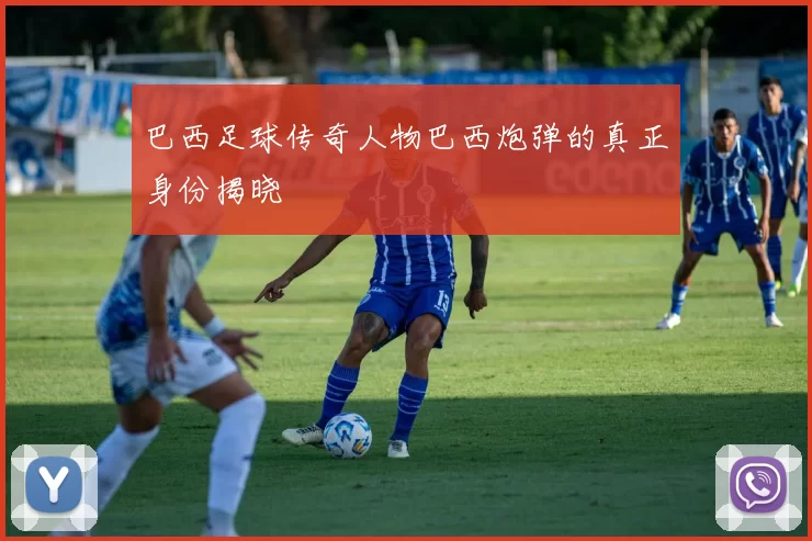 巴西足球传奇人物巴西炮弹的真正身份揭晓
