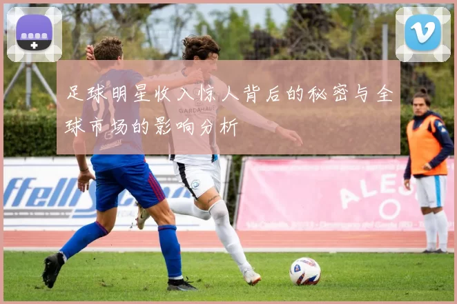 足球明星收入惊人背后的秘密与全球市场的影响分析