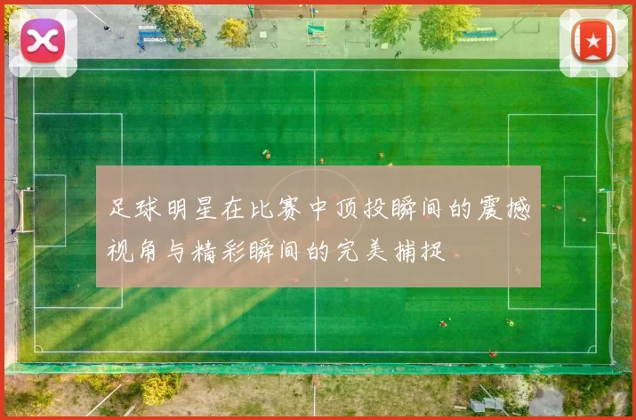 足球明星在比赛中顶投瞬间的震撼视角与精彩瞬间的完美捕捉