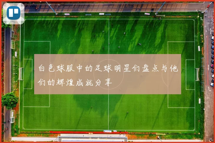白色球服中的足球明星们盘点与他们的辉煌成就分享